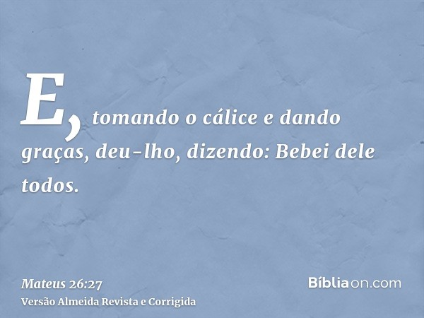 E, tomando o cálice e dando graças, deu-lho, dizendo: Bebei dele todos.