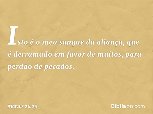 Isto é o meu sangue da aliança, que é derramado em favor de muitos, para perdão de pecados. -- Mateus 26:28