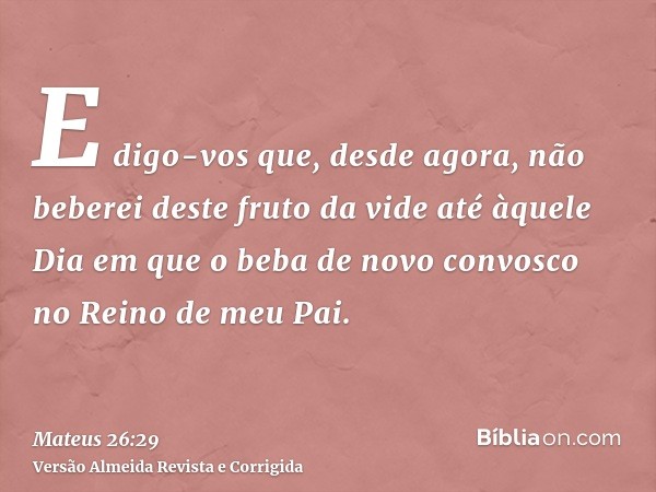 E digo-vos que, desde agora, não beberei deste fruto da vide até àquele Dia em que o beba de novo convosco no Reino de meu Pai.