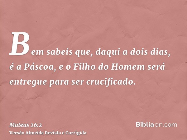 Bem sabeis que, daqui a dois dias, é a Páscoa, e o Filho do Homem será entregue para ser crucificado.