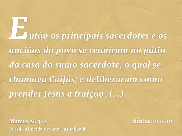 Então os principais sacerdotes e os anciãos do povo se reuniram no pátio da casa do sumo sacerdote, o qual se chamava Caifás;e deliberaram como prender Jesus a 