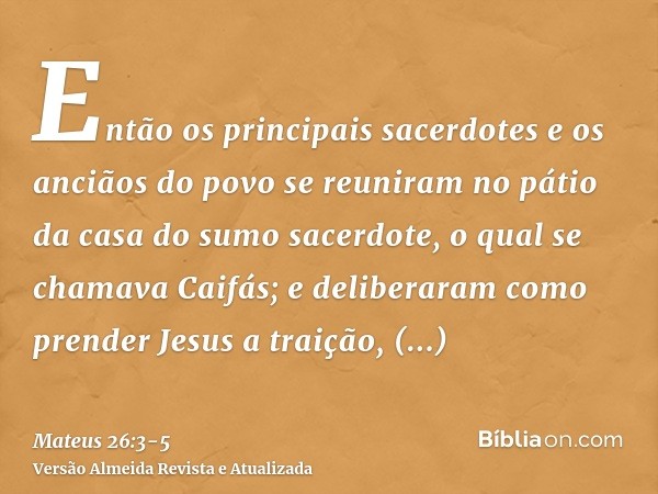 Então os principais sacerdotes e os anciãos do povo se reuniram no pátio da casa do sumo sacerdote, o qual se chamava Caifás;e deliberaram como prender Jesus a 