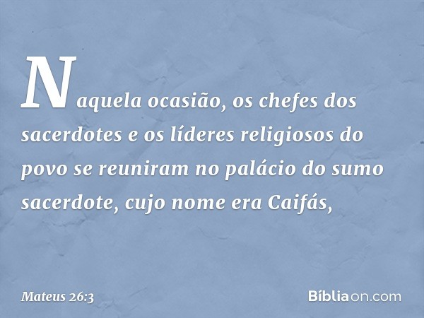 Naquela ocasião, os chefes dos sacerdotes e os líderes religiosos do povo se reuniram no palácio do sumo sacerdote, cujo nome era Caifás, -- Mateus 26:3