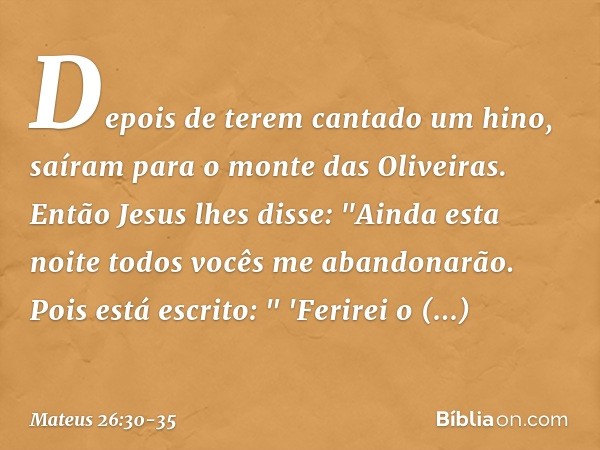 Depois de terem cantado um hino, saíram para o monte das Oliveiras. Então Jesus lhes disse: "Ainda esta noite todos vocês me abandonarão. Pois está escrito:
" '