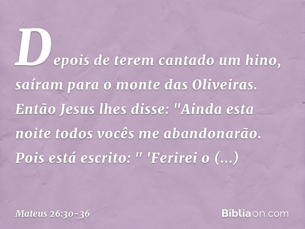 Depois de terem cantado um hino, saíram para o monte das Oliveiras. Então Jesus lhes disse: "Ainda esta noite todos vocês me abandonarão. Pois está escrito:
" '