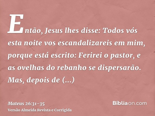 Então, Jesus lhes disse: Todos vós esta noite vos escandalizareis em mim, porque está escrito: Ferirei o pastor, e as ovelhas do rebanho se dispersarão.Mas, dep