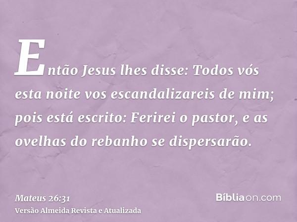 Então Jesus lhes disse: Todos vós esta noite vos escandalizareis de mim; pois está escrito: Ferirei o pastor, e as ovelhas do rebanho se dispersarão.