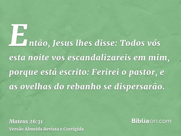 Então, Jesus lhes disse: Todos vós esta noite vos escandalizareis em mim, porque está escrito: Ferirei o pastor, e as ovelhas do rebanho se dispersarão.