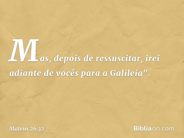 Mas, depois de ressuscitar, irei adiante de vocês para a Galileia". -- Mateus 26:32