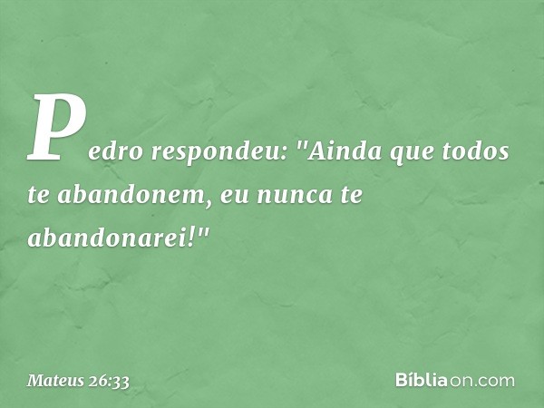 Pedro respondeu: "Ainda que todos te abandonem, eu nunca te abandonarei!" -- Mateus 26:33