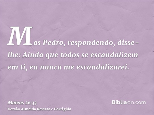 Mas Pedro, respondendo, disse-lhe: Ainda que todos se escandalizem em ti, eu nunca me escandalizarei.