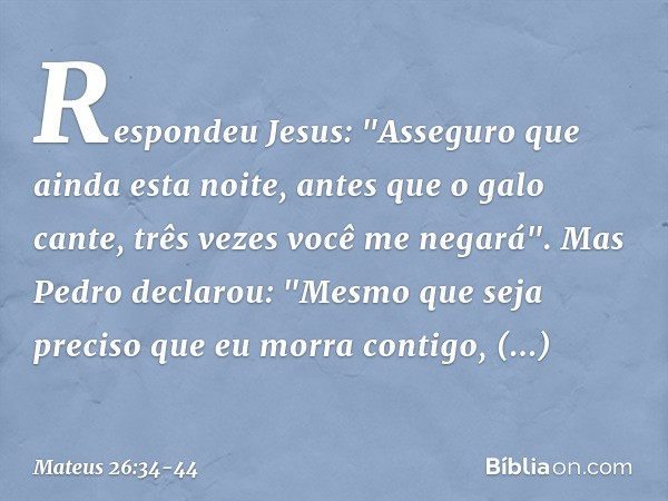 Respondeu Jesus: "Asseguro que ainda esta noite, antes que o galo cante, três vezes você me negará". Mas Pedro declarou: "Mesmo que seja preciso que eu morra co