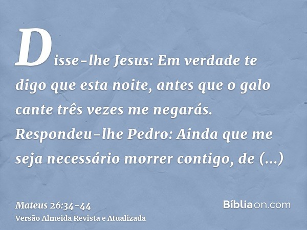 Disse-lhe Jesus: Em verdade te digo que esta noite, antes que o galo cante três vezes me negarás.Respondeu-lhe Pedro: Ainda que me seja necessário morrer contig