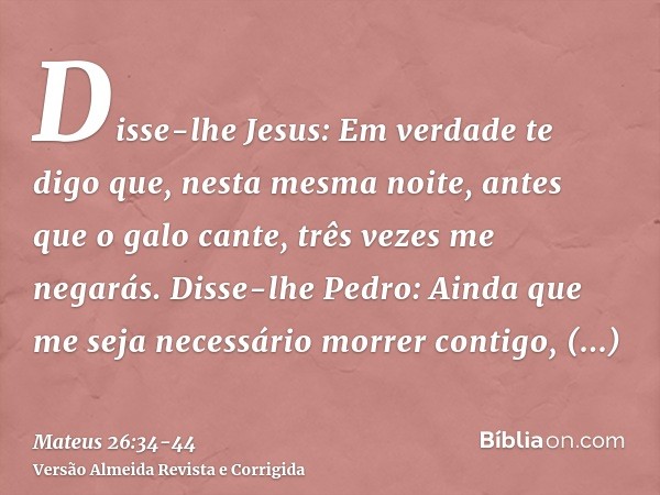 Disse-lhe Jesus: Em verdade te digo que, nesta mesma noite, antes que o galo cante, três vezes me negarás.Disse-lhe Pedro: Ainda que me seja necessário morrer c