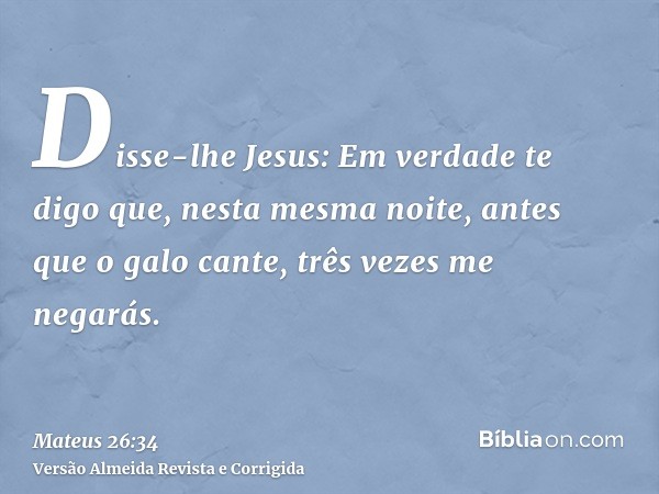 Disse-lhe Jesus: Em verdade te digo que, nesta mesma noite, antes que o galo cante, três vezes me negarás.