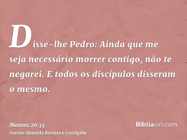 Disse-lhe Pedro: Ainda que me seja necessário morrer contigo, não te negarei. E todos os discípulos disseram o mesmo.