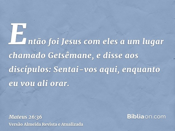 Então foi Jesus com eles a um lugar chamado Getsêmane, e disse aos discípulos: Sentai-vos aqui, enquanto eu vou ali orar.