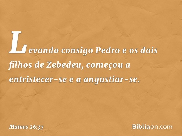 Levando consigo Pedro e os dois filhos de Zebedeu, começou a entristecer-se e a angustiar-se. -- Mateus 26:37