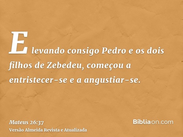 E levando consigo Pedro e os dois filhos de Zebedeu, começou a entristecer-se e a angustiar-se.