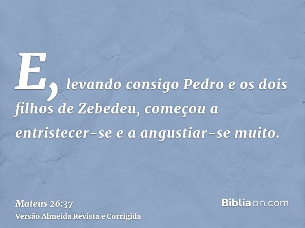 E, levando consigo Pedro e os dois filhos de Zebedeu, começou a entristecer-se e a angustiar-se muito.
