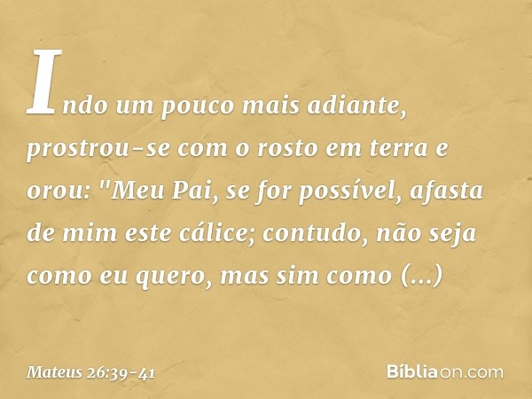 Indo um pouco mais adiante, prostrou-se com o rosto em terra e orou: "Meu Pai, se for possível, afasta de mim este cálice; contudo, não seja como eu quero, mas 