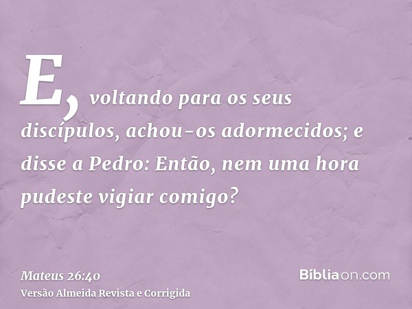 E, voltando para os seus discípulos, achou-os adormecidos; e disse a Pedro: Então, nem uma hora pudeste vigiar comigo?