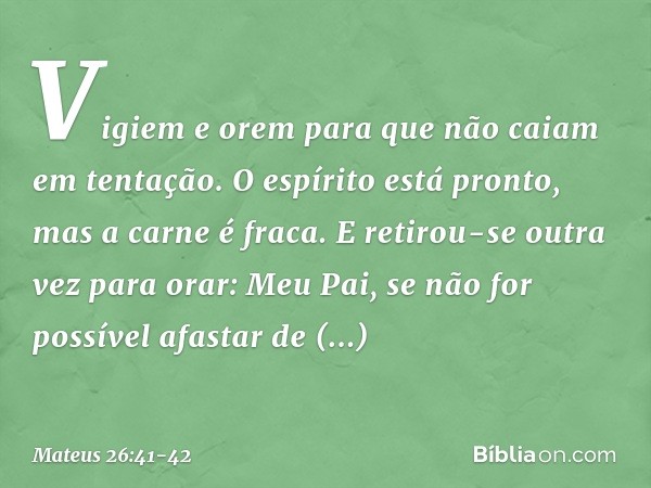 "Vigiem e orem para que não caiam em tentação. O espírito está pronto, mas a carne é fraca." E retirou-se outra vez para orar: "Meu Pai, se não for possível afa