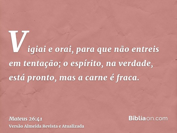 Vigiai e orai, para que não entreis em tentação; o espírito, na verdade, está pronto, mas a carne é fraca.