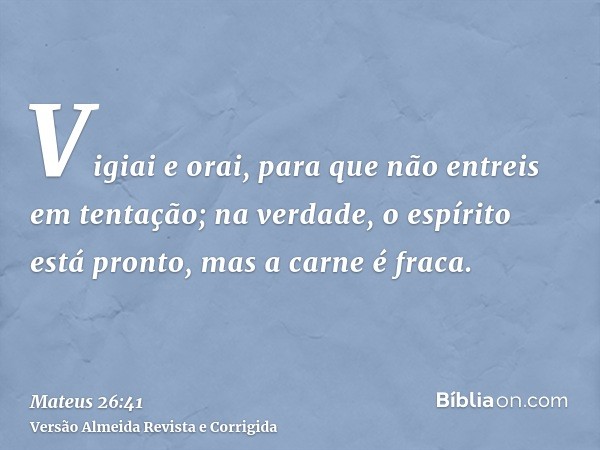 Vigiai e orai, para que não entreis em tentação; na verdade, o espírito está pronto, mas a carne é fraca.
