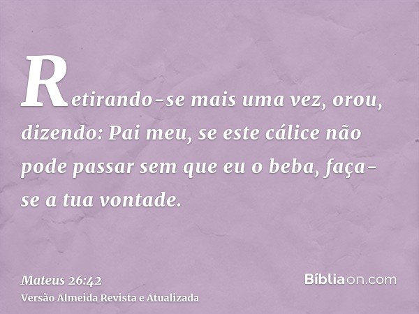 Retirando-se mais uma vez, orou, dizendo: Pai meu, se este cálice não pode passar sem que eu o beba, faça-se a tua vontade.