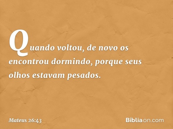 Quando voltou, de novo os encontrou dormindo, porque seus olhos estavam pesados. -- Mateus 26:43