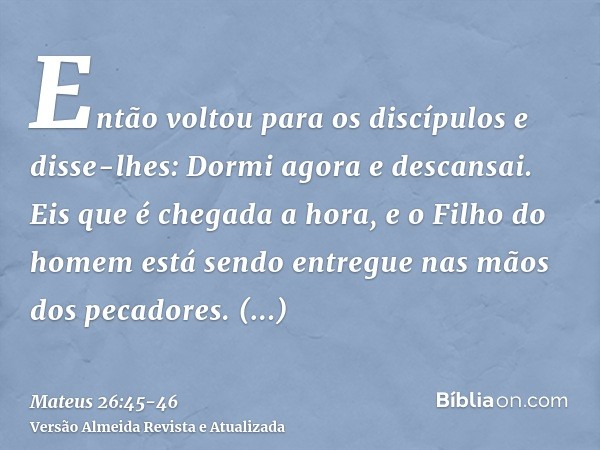 Então voltou para os discípulos e disse-lhes: Dormi agora e descansai. Eis que é chegada a hora, e o Filho do homem está sendo entregue nas mãos dos pecadores.L