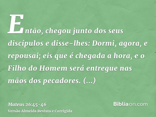 Então, chegou junto dos seus discípulos e disse-lhes: Dormi, agora, e repousai; eis que é chegada a hora, e o Filho do Homem será entregue nas mãos dos pecadore