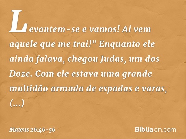 Levantem-se e vamos! Aí vem aquele que me trai!" Enquanto ele ainda falava, chegou Judas, um dos Doze. Com ele estava uma grande multidão armada de espadas e va