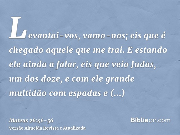 Levantai-vos, vamo-nos; eis que é chegado aquele que me trai.E estando ele ainda a falar, eis que veio Judas, um dos doze, e com ele grande multidão com espadas