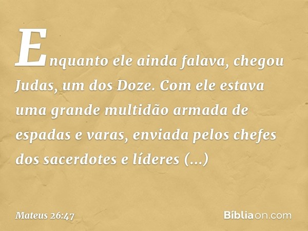 Enquanto ele ainda falava, chegou Judas, um dos Doze. Com ele estava uma grande multidão armada de espadas e varas, enviada pelos chefes dos sacerdotes e lídere