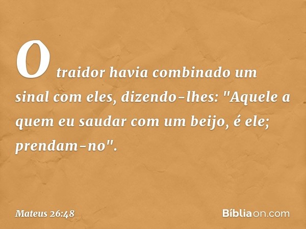 O traidor havia combinado um sinal com eles, dizendo-lhes: "Aquele a quem eu saudar com um beijo, é ele; prendam-no". -- Mateus 26:48