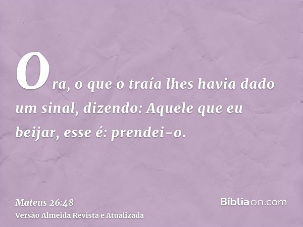 Ora, o que o traía lhes havia dado um sinal, dizendo: Aquele que eu beijar, esse é: prendei-o.