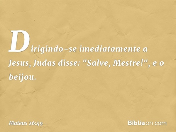 Dirigindo-se imediatamente a Jesus, Judas disse: "Salve, Mestre!", e o beijou. -- Mateus 26:49