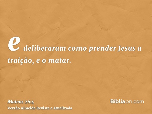 e deliberaram como prender Jesus a traição, e o matar.