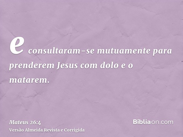 e consultaram-se mutuamente para prenderem Jesus com dolo e o matarem.