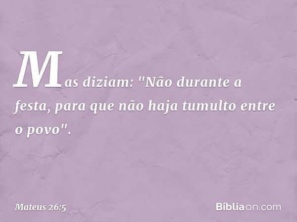 Mas diziam: "Não durante a festa, para que não haja tumulto entre o povo". -- Mateus 26:5