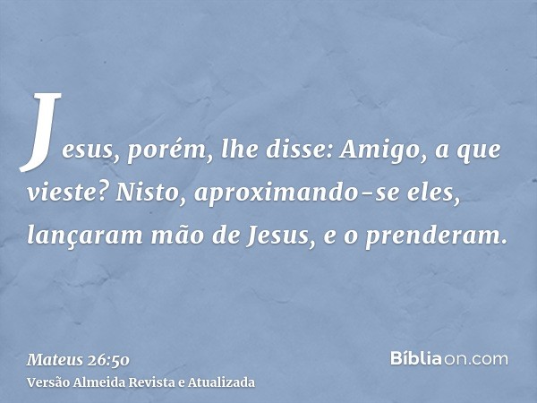 Jesus, porém, lhe disse: Amigo, a que vieste? Nisto, aproximando-se eles, lançaram mão de Jesus, e o prenderam.