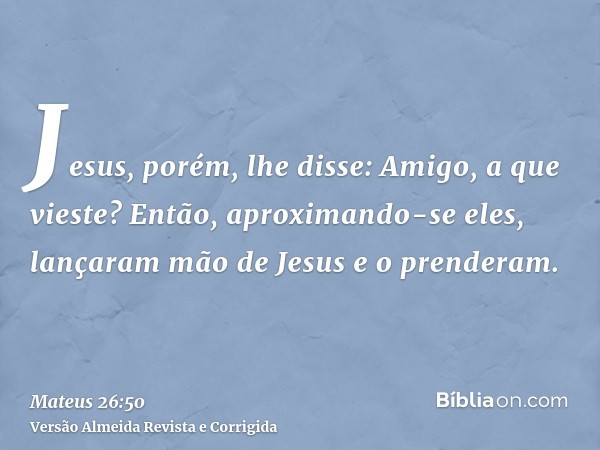 Jesus, porém, lhe disse: Amigo, a que vieste? Então, aproximando-se eles, lançaram mão de Jesus e o prenderam.