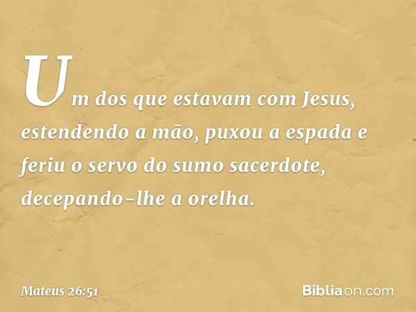 Um dos que estavam com Jesus, estendendo a mão, puxou a espada e feriu o servo do sumo sacerdote, decepando-lhe a orelha. -- Mateus 26:51