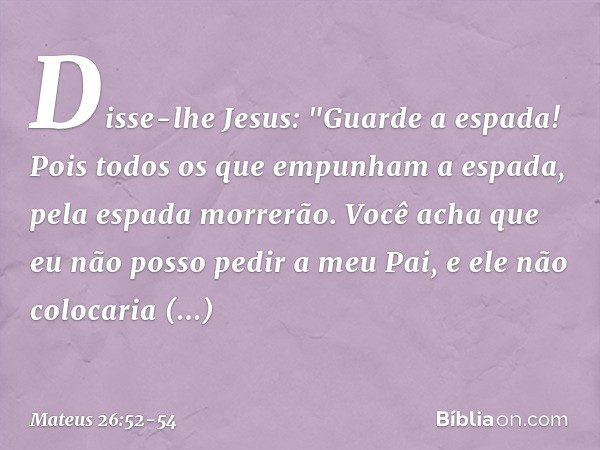 Disse-lhe Jesus: "Guarde a espada! Pois todos os que empunham a espada, pela espada morrerão. Você acha que eu não posso pedir a meu Pai, e ele não colocaria im