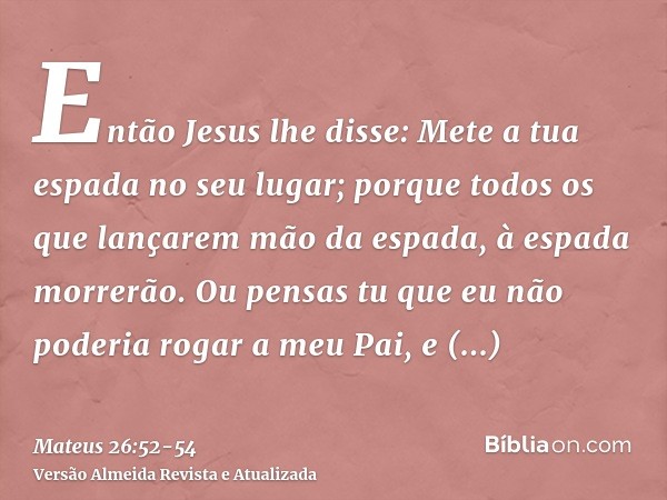 Então Jesus lhe disse: Mete a tua espada no seu lugar; porque todos os que lançarem mão da espada, à espada morrerão.Ou pensas tu que eu não poderia rogar a meu