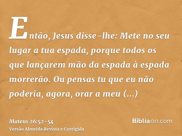 Então, Jesus disse-lhe: Mete no seu lugar a tua espada, porque todos os que lançarem mão da espada à espada morrerão.Ou pensas tu que eu não poderia, agora, ora