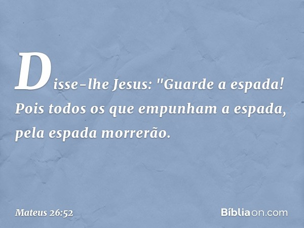 Disse-lhe Jesus: "Guarde a espada! Pois todos os que empunham a espada, pela espada morrerão. -- Mateus 26:52