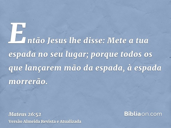 Então Jesus lhe disse: Mete a tua espada no seu lugar; porque todos os que lançarem mão da espada, à espada morrerão.